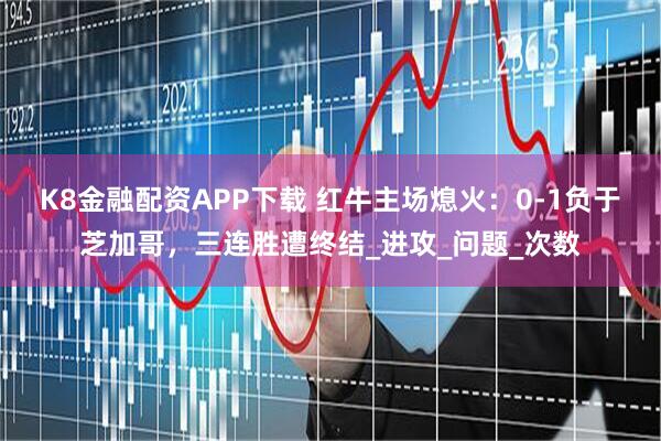 K8金融配资APP下载 红牛主场熄火：0-1负于芝加哥，三连胜遭终结_进攻_问题_次数