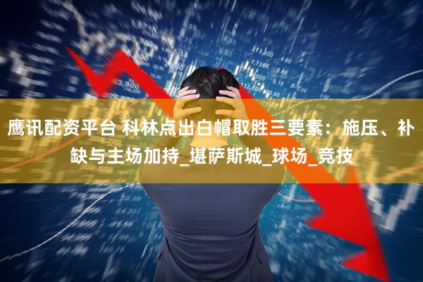 鹰讯配资平台 科林点出白帽取胜三要素:施压、补缺与主场加持_堪萨斯城_球场_竞技