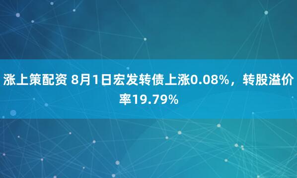 涨上策配资 8月1日宏发转债上涨0.08%，转股溢价率19.79%