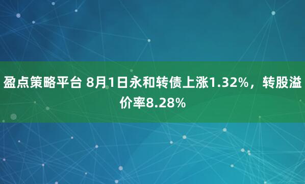 盈点策略平台 8月1日永和转债上涨1.32%，转股溢价率8.28%