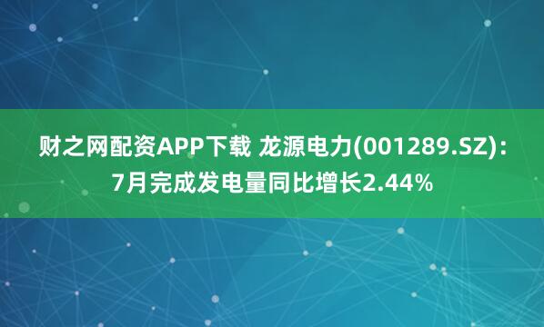 财之网配资APP下载 龙源电力(001289.SZ):7月完成发电量同比增长2.44%