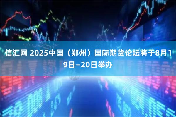 信汇网 2025中国（郑州）国际期货论坛将于8月19日—20日举办