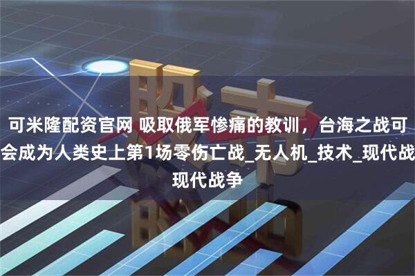 可米隆配资官网 吸取俄军惨痛的教训，台海之战可能会成为人类史上第1场零伤亡战_无人机_技术_现代战争