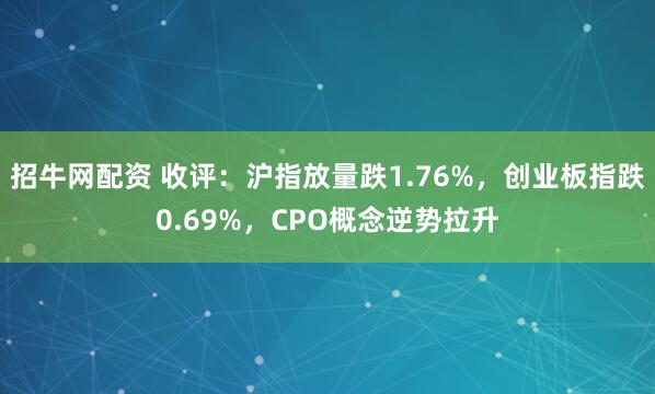 招牛网配资 收评：沪指放量跌1.76%，创业板指跌0.69%，CPO概念逆势拉升