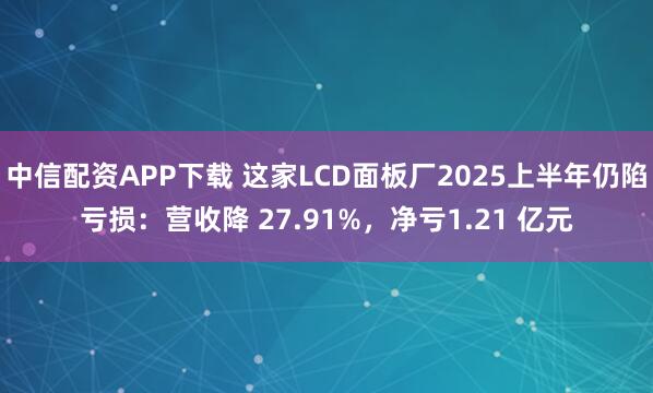中信配资APP下载 这家LCD面板厂2025上半年仍陷亏损：营收降 27.91%，净亏1.21 亿元