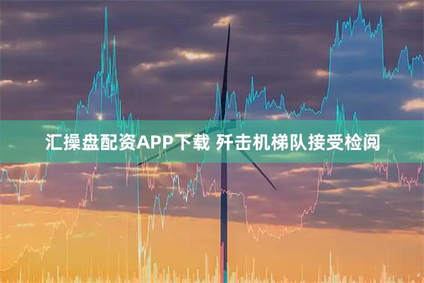 汇操盘配资APP下载 歼击机梯队接受检阅