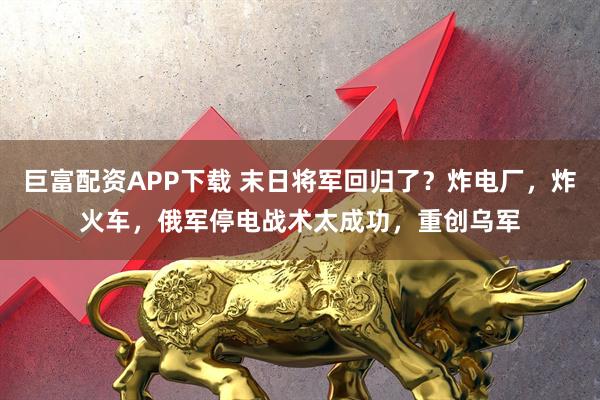 巨富配资APP下载 末日将军回归了？炸电厂，炸火车，俄军停电战术太成功，重创乌军